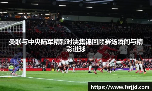 曼联与中央陆军精彩对决集锦回顾赛场瞬间与精彩进球