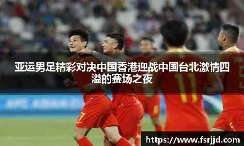 亚运男足精彩对决中国香港迎战中国台北激情四溢的赛场之夜
