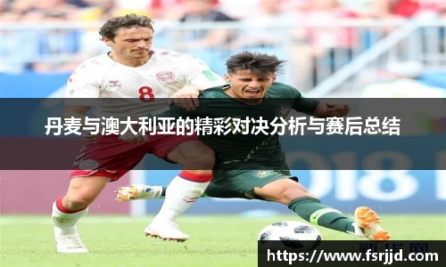 丹麦与澳大利亚的精彩对决分析与赛后总结